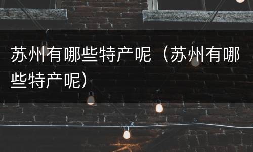 苏州有哪些特产呢（苏州有哪些特产呢）
