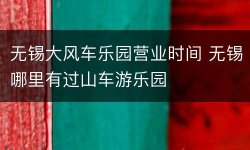 无锡大风车乐园营业时间 无锡哪里有过山车游乐园