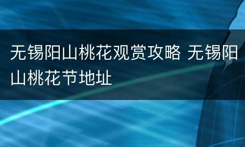 无锡阳山桃花观赏攻略 无锡阳山桃花节地址