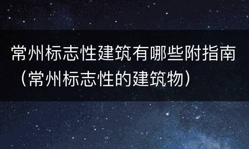 常州标志性建筑有哪些附指南（常州标志性的建筑物）