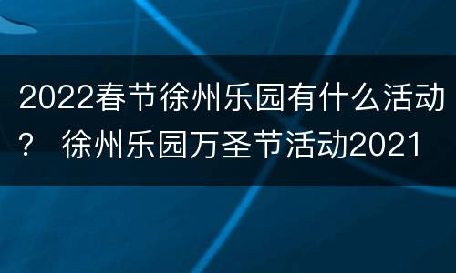 2022春节徐州乐园有什么活动？ 徐州乐园万圣节活动2021