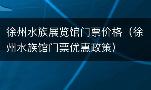 徐州水族展览馆门票价格（徐州水族馆门票优惠政策）