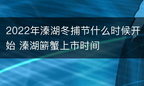 2022年溱湖冬捕节什么时候开始 溱湖簖蟹上市时间