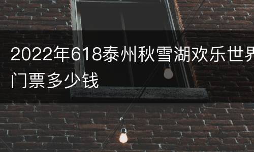2022年618泰州秋雪湖欢乐世界门票多少钱