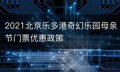 2021北京乐多港奇幻乐园母亲节门票优惠政策
