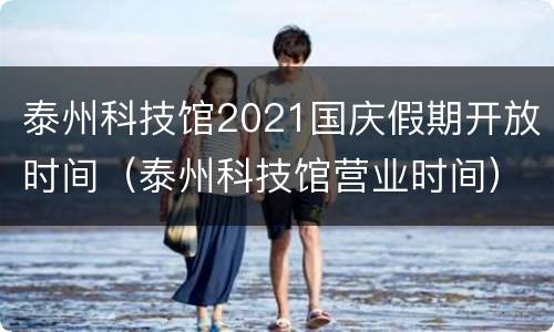 泰州科技馆2021国庆假期开放时间（泰州科技馆营业时间）
