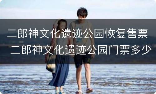 二郎神文化遗迹公园恢复售票 二郎神文化遗迹公园门票多少钱