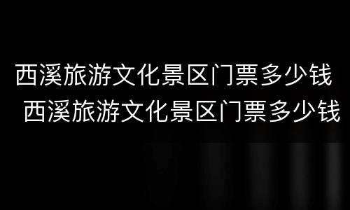西溪旅游文化景区门票多少钱 西溪旅游文化景区门票多少钱