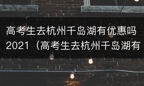 高考生去杭州千岛湖有优惠吗2021（高考生去杭州千岛湖有优惠吗2021年）