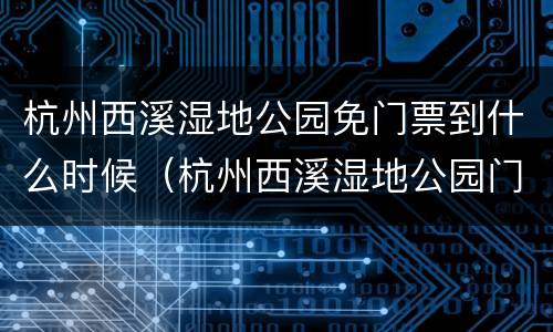 杭州西溪湿地公园免门票到什么时候（杭州西溪湿地公园门票价格多少）
