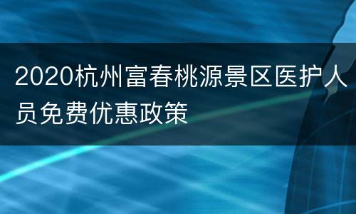 2020杭州富春桃源景区医护人员免费优惠政策