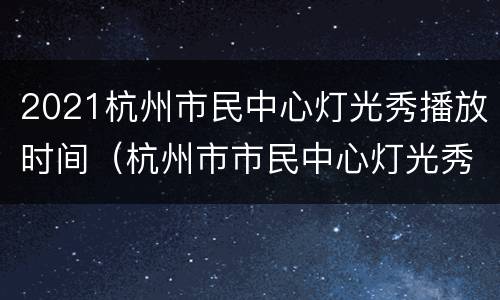 2021杭州市民中心灯光秀播放时间（杭州市市民中心灯光秀几点开始）