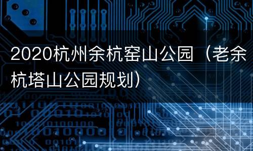 2020杭州余杭窑山公园（老余杭塔山公园规划）