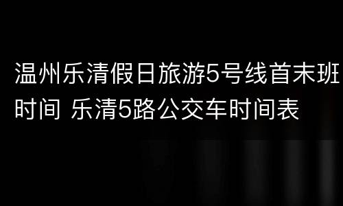 温州乐清假日旅游5号线首末班时间 乐清5路公交车时间表