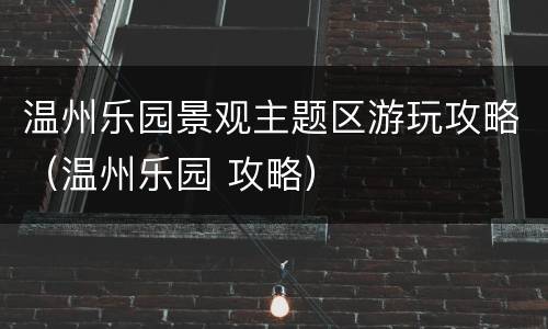 温州乐园景观主题区游玩攻略（温州乐园 攻略）