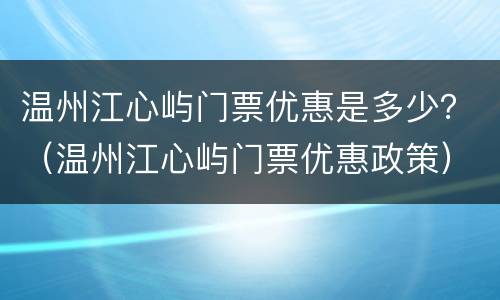 温州江心屿门票优惠是多少？（温州江心屿门票优惠政策）