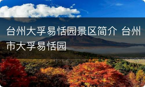 台州大孚易恬园景区简介 台州市大孚易恬园