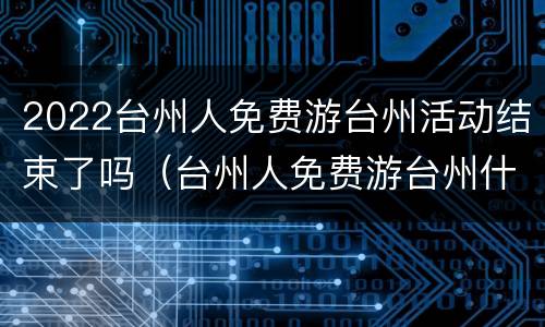 2022台州人免费游台州活动结束了吗（台州人免费游台州什么时候结束）