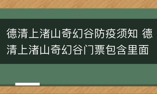 德清上渚山奇幻谷防疫须知 德清上渚山奇幻谷门票包含里面所有的项目吗