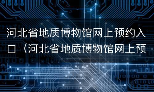 河北省地质博物馆网上预约入口（河北省地质博物馆网上预约入口官网）