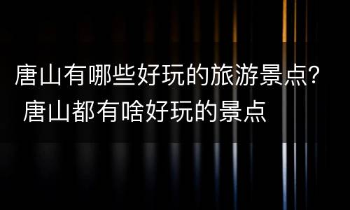 唐山有哪些好玩的旅游景点？ 唐山都有啥好玩的景点
