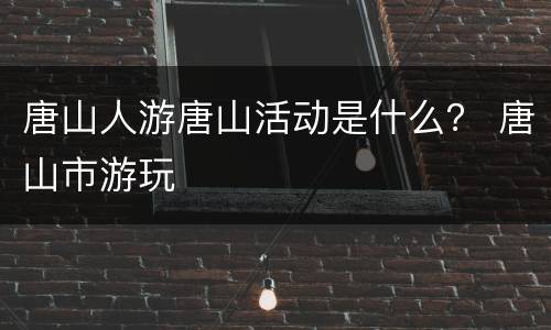 唐山人游唐山活动是什么？ 唐山市游玩