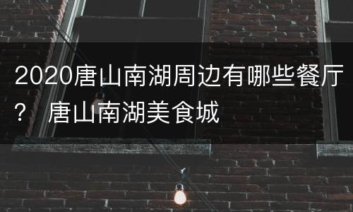 2020唐山南湖周边有哪些餐厅？ 唐山南湖美食城
