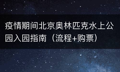 疫情期间北京奥林匹克水上公园入园指南（流程+购票）