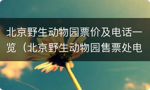 北京野生动物园票价及电话一览（北京野生动物园售票处电话）