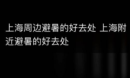 上海周边避暑的好去处 上海附近避暑的好去处