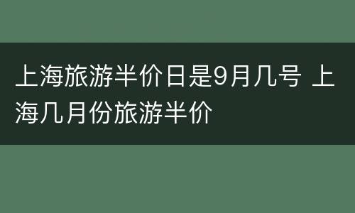 上海旅游半价日是9月几号 上海几月份旅游半价