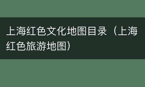 上海红色文化地图目录（上海红色旅游地图）