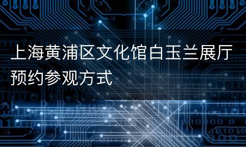 上海黄浦区文化馆白玉兰展厅预约参观方式