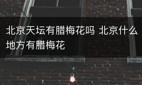 北京天坛有腊梅花吗 北京什么地方有腊梅花