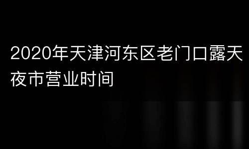 2020年天津河东区老门口露天夜市营业时间