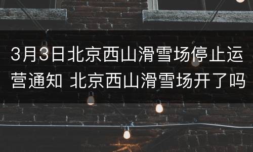 3月3日北京西山滑雪场停止运营通知 北京西山滑雪场开了吗