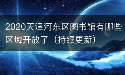 2020天津河东区图书馆有哪些区域开放了（持续更新）