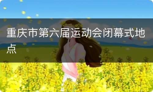 重庆市第六届运动会闭幕式地点
