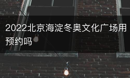 2022北京海淀冬奥文化广场用预约吗