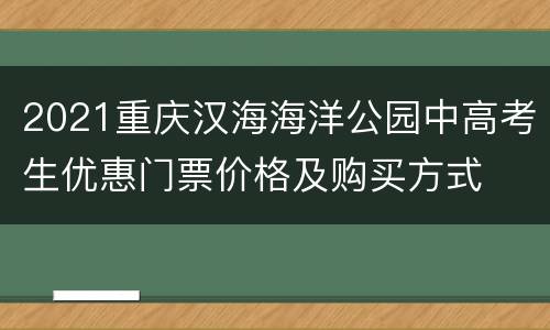 2021重庆汉海海洋公园中高考生优惠门票价格及购买方式
