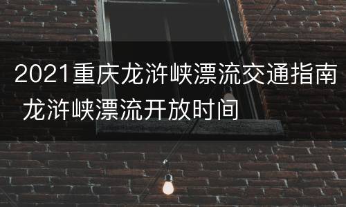 2021重庆龙浒峡漂流交通指南 龙浒峡漂流开放时间