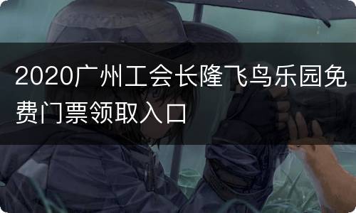 2020广州工会长隆飞鸟乐园免费门票领取入口