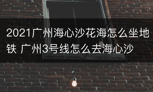 2021广州海心沙花海怎么坐地铁 广州3号线怎么去海心沙