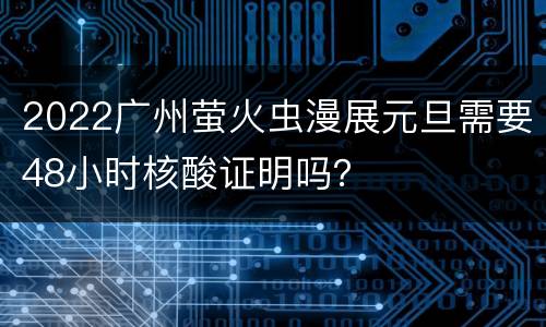 2022广州萤火虫漫展元旦需要48小时核酸证明吗？