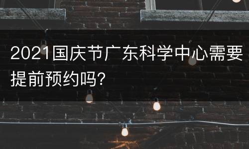 2021国庆节广东科学中心需要提前预约吗？