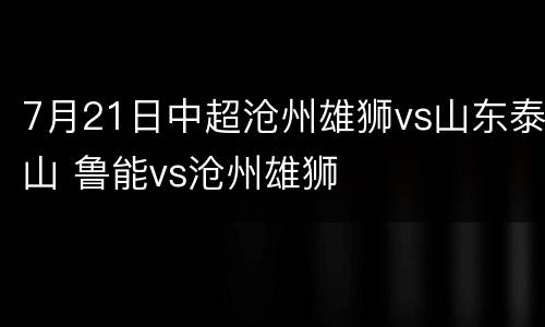 7月21日中超沧州雄狮vs山东泰山 鲁能vs沧州雄狮