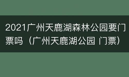 2021广州天鹿湖森林公园要门票吗（广州天鹿湖公园 门票）