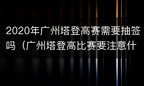 2020年广州塔登高赛需要抽签吗（广州塔登高比赛要注意什么）