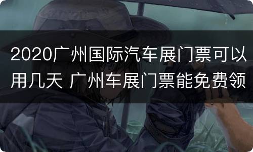2020广州国际汽车展门票可以用几天 广州车展门票能免费领取吗