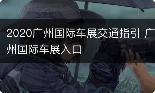 2020广州国际车展交通指引 广州国际车展入口